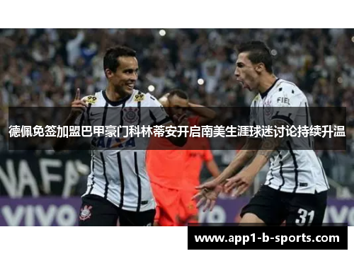 德佩免签加盟巴甲豪门科林蒂安开启南美生涯球迷讨论持续升温