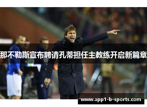 那不勒斯宣布聘请孔蒂担任主教练开启新篇章 那不勒斯宣布聘请孔蒂担任主教练开启新篇章