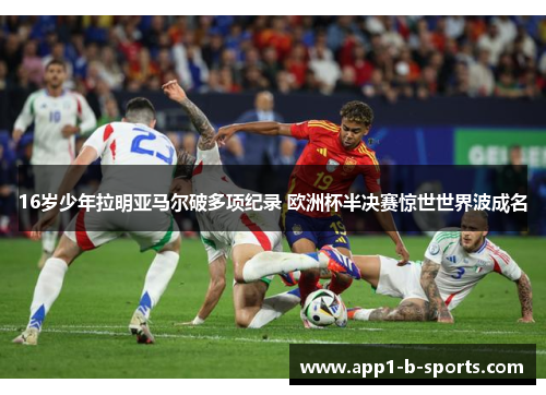 16岁少年拉明亚马尔破多项纪录 欧洲杯半决赛惊世世界波成名 16岁少年拉明亚马尔破多项纪录 欧洲杯半决赛惊世世界波成名