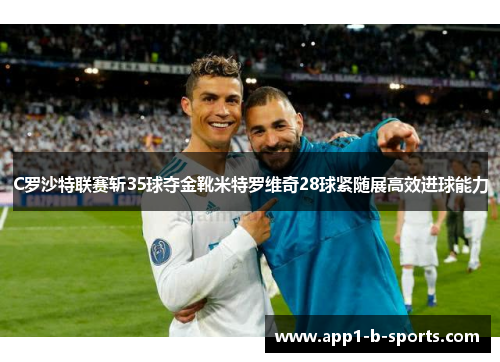 C罗沙特联赛斩35球夺金靴米特罗维奇28球紧随展高效进球能力 C罗沙特联赛斩35球夺金靴米特罗维奇28球紧随展高效进球能力
