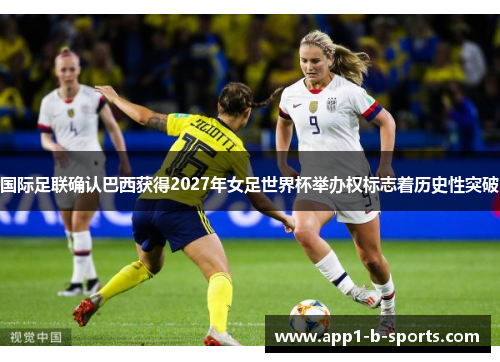 国际足联确认巴西获得2027年女足世界杯举办权标志着历史性突破