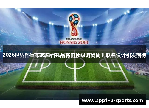 2026世界杯宣布志愿者礼品将由顶级时尚周刊联名设计引发期待