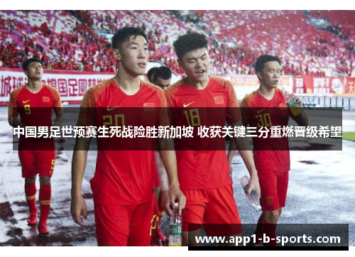 中国男足世预赛生死战险胜新加坡 收获关键三分重燃晋级希望