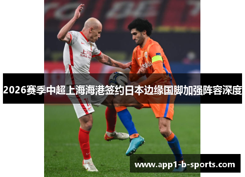 2026赛季中超上海海港签约日本边缘国脚加强阵容深度