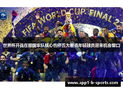 世界杯开战在即国家队核心伤停五大看点年轻球员迎来机会窗口 世界杯开战在即国家队核心伤停五大看点年轻球员迎来机会窗口