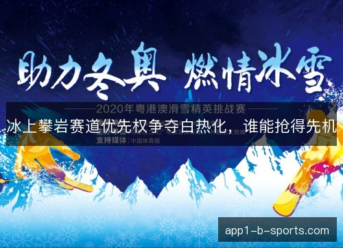冰上攀岩赛道优先权争夺白热化，谁能抢得先机