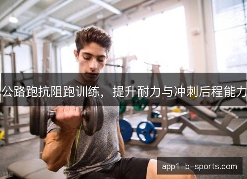 公路跑抗阻跑训练，提升耐力与冲刺后程能力