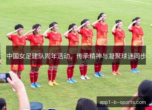 中国女足建队周年活动，传承精神与凝聚球迷同步